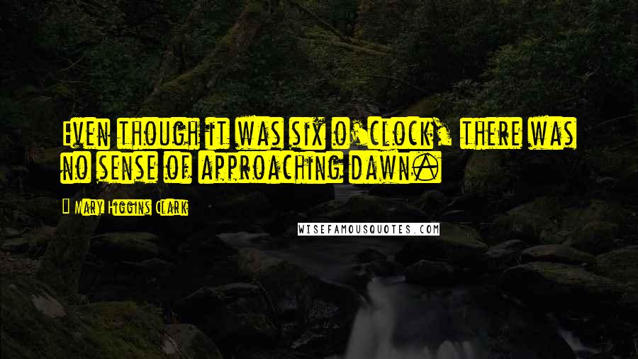 Mary Higgins Clark quotes: Even though it was six o'clock, there was no sense of approaching dawn.