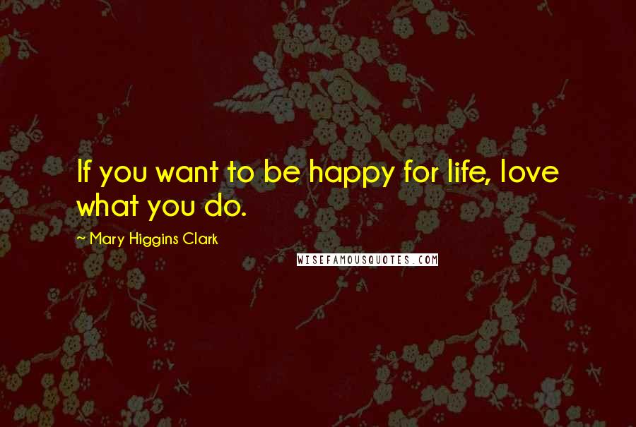 Mary Higgins Clark quotes: If you want to be happy for life, love what you do.