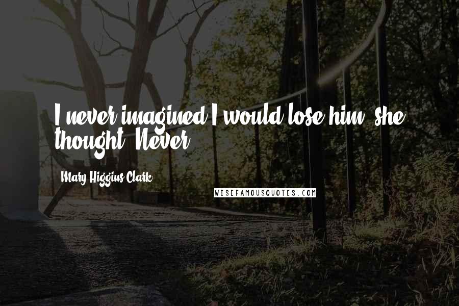 Mary Higgins Clark quotes: I never imagined I would lose him, she thought. Never.