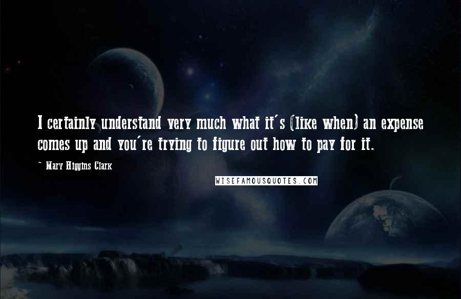 Mary Higgins Clark quotes: I certainly understand very much what it's (like when) an expense comes up and you're trying to figure out how to pay for it.