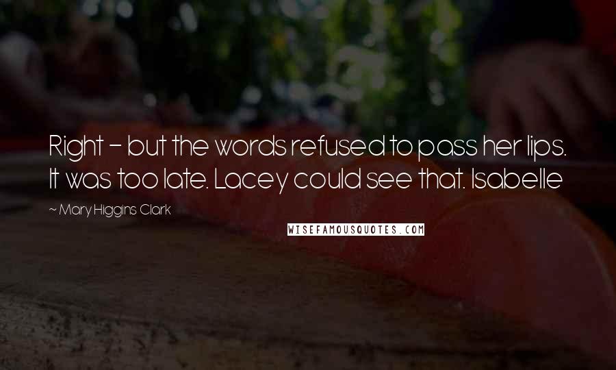 Mary Higgins Clark quotes: Right - but the words refused to pass her lips. It was too late. Lacey could see that. Isabelle