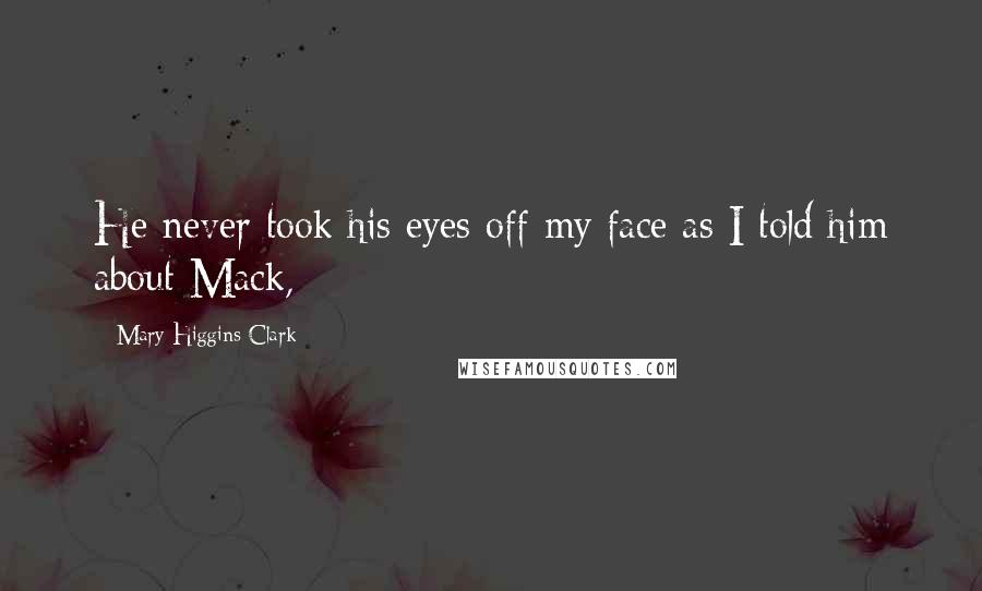 Mary Higgins Clark quotes: He never took his eyes off my face as I told him about Mack,