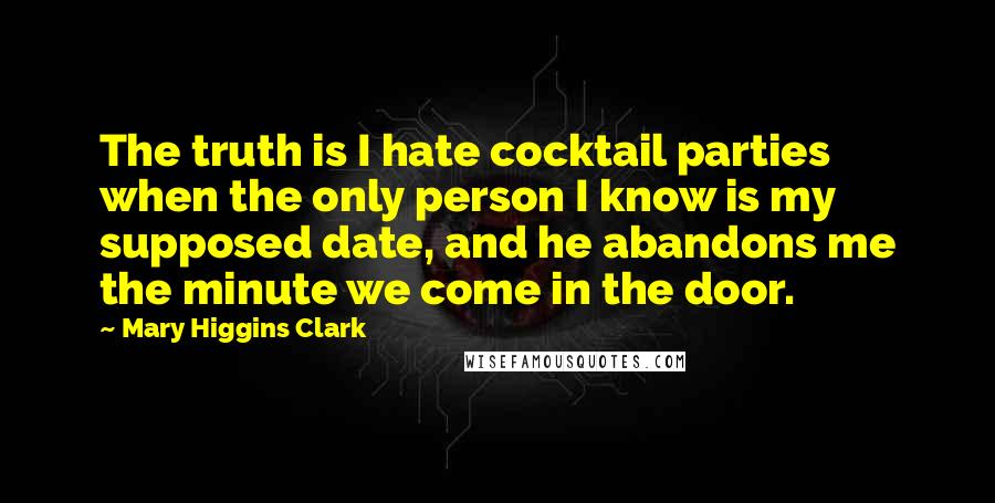 Mary Higgins Clark quotes: The truth is I hate cocktail parties when the only person I know is my supposed date, and he abandons me the minute we come in the door.