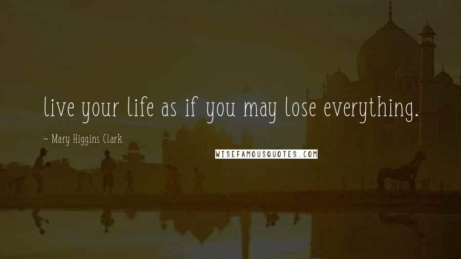 Mary Higgins Clark quotes: live your life as if you may lose everything.