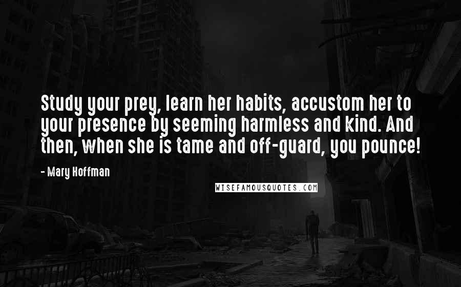 Mary Hoffman quotes: Study your prey, learn her habits, accustom her to your presence by seeming harmless and kind. And then, when she is tame and off-guard, you pounce!