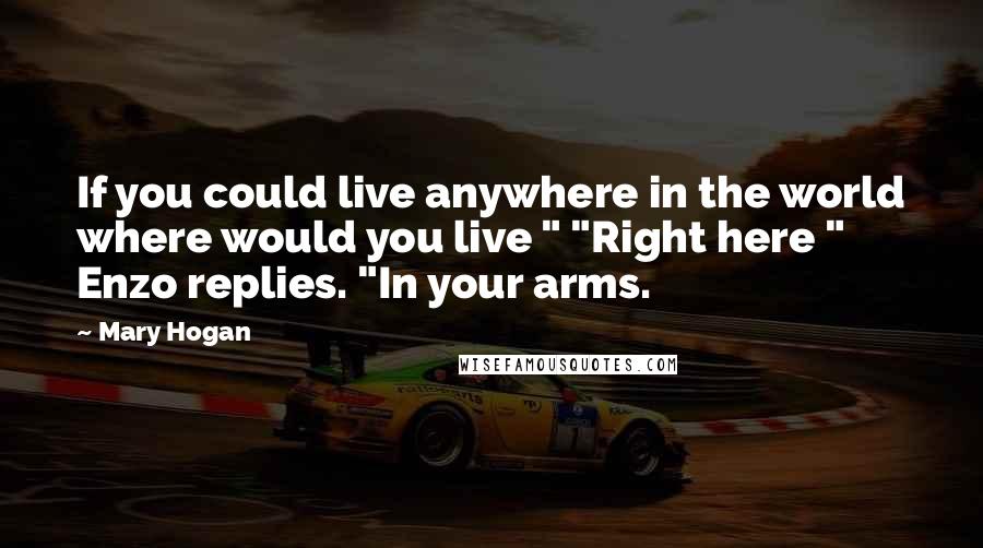Mary Hogan quotes: If you could live anywhere in the world where would you live " "Right here " Enzo replies. "In your arms. Mary Hogan quotes: If you could live anywhere in the world where would you live " "Right here " Enzo replies. "In your arms.