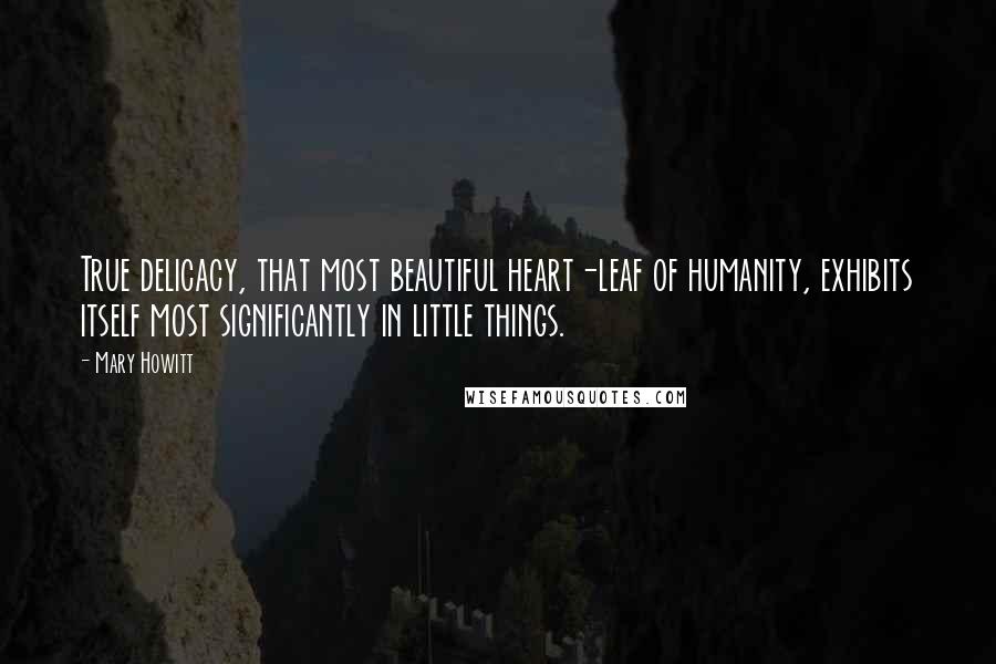 Mary Howitt quotes: True delicacy, that most beautiful heart-leaf of humanity, exhibits itself most significantly in little things. Mary Howitt quotes: True delicacy, that most beautiful heart-leaf of humanity, exhibits itself most significantly in little things.