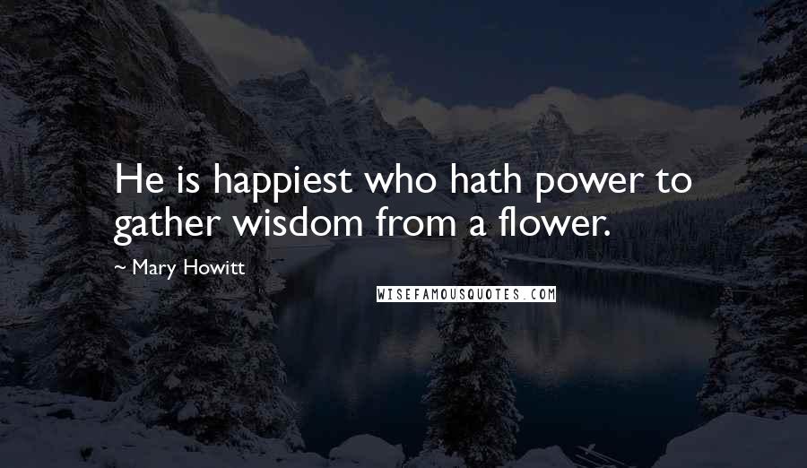 Mary Howitt quotes: He is happiest who hath power to gather wisdom from a flower.