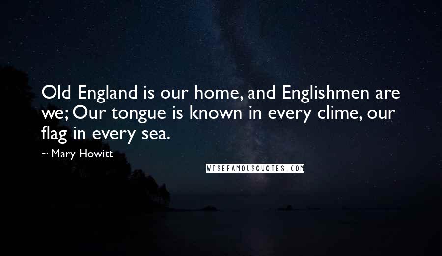 Mary Howitt quotes: Old England is our home, and Englishmen are we; Our tongue is known in every clime, our flag in every sea.