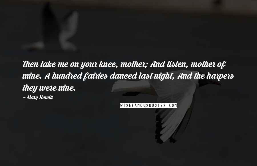Mary Howitt quotes: Then take me on your knee, mother; And listen, mother of mine. A hundred fairies danced last night, And the harpers they were nine. Mary Howitt quotes: Then take me on your knee, mother; And listen, mother of mine. A hundred fairies danced last night, And the harpers they were nine.