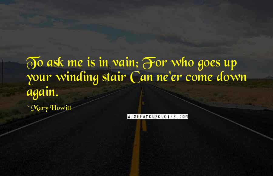 Mary Howitt quotes: To ask me is in vain; For who goes up your winding stair Can ne'er come down again.