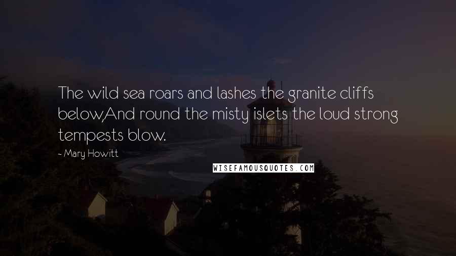 Mary Howitt quotes: The wild sea roars and lashes the granite cliffs below,And round the misty islets the loud strong tempests blow.