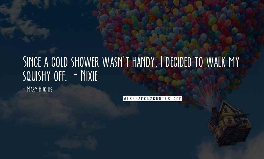 Mary Hughes quotes: Since a cold shower wasn't handy, I decided to walk my squishy off. - Nixie