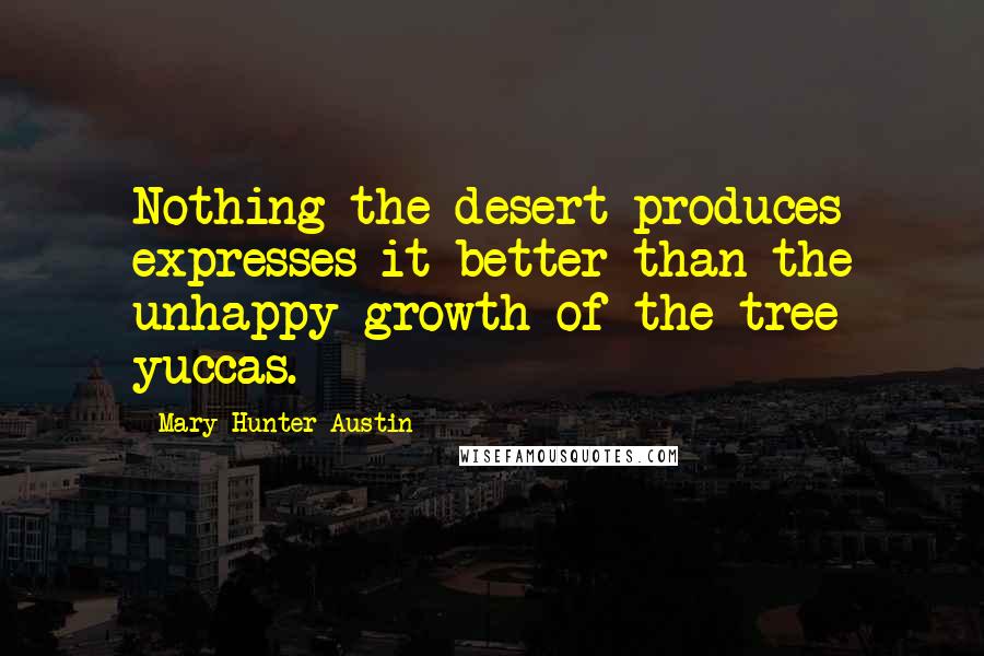 Mary Hunter Austin quotes: Nothing the desert produces expresses it better than the unhappy growth of the tree yuccas.