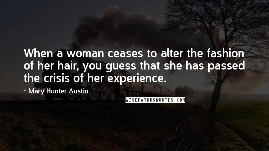 Mary Hunter Austin quotes: When a woman ceases to alter the fashion of her hair, you guess that she has passed the crisis of her experience.