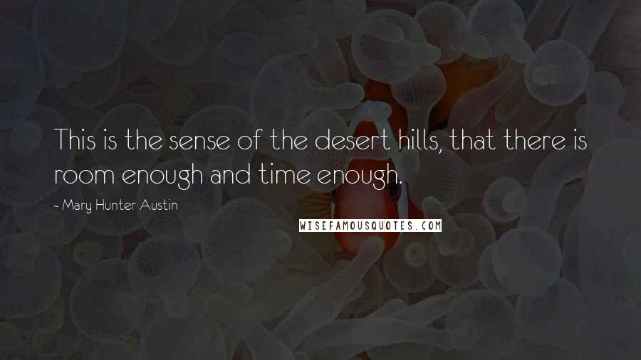 Mary Hunter Austin quotes: This is the sense of the desert hills, that there is room enough and time enough.