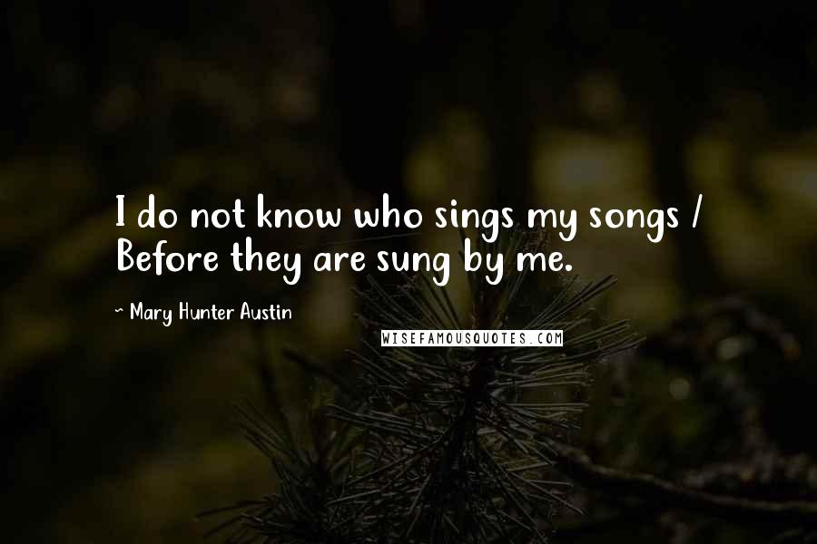 Mary Hunter Austin quotes: I do not know who sings my songs / Before they are sung by me.