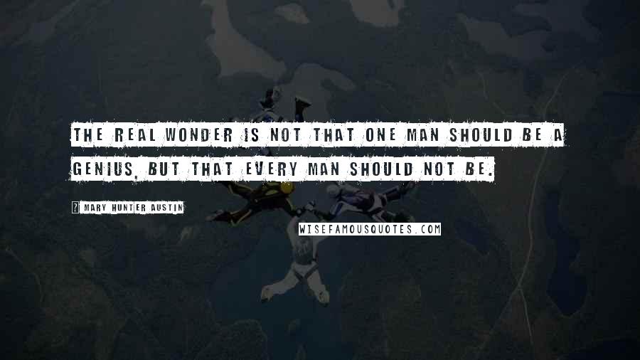 Mary Hunter Austin quotes: The real wonder is not that one man should be a genius, but that every man should not be.