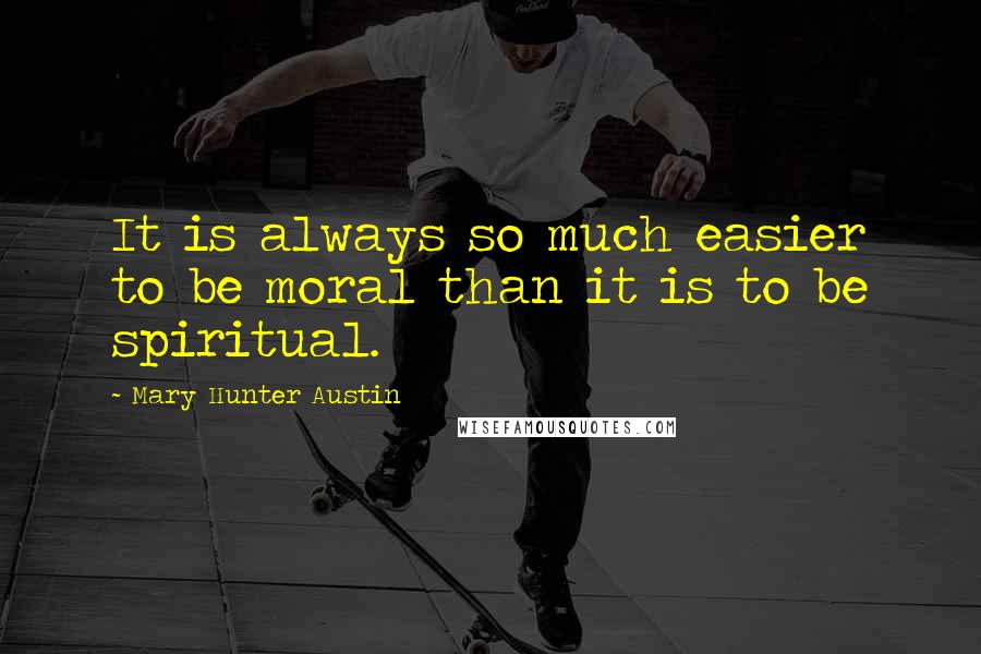 Mary Hunter Austin quotes: It is always so much easier to be moral than it is to be spiritual.