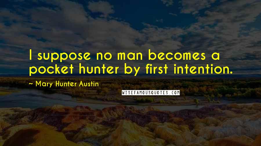 Mary Hunter Austin quotes: I suppose no man becomes a pocket hunter by first intention.