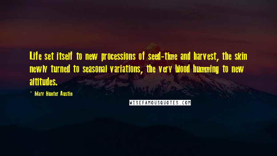 Mary Hunter Austin quotes: Life set itself to new processions of seed-time and harvest, the skin newly turned to seasonal variations, the very blood humming to new altitudes.