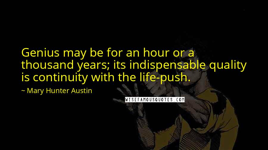 Mary Hunter Austin quotes: Genius may be for an hour or a thousand years; its indispensable quality is continuity with the life-push.