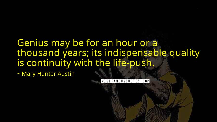 Mary Hunter Austin quotes: Genius may be for an hour or a thousand years; its indispensable quality is continuity with the life-push. Mary Hunter Austin quotes: Genius may be for an hour or a thousand years; its indispensable quality is continuity with the life-push.