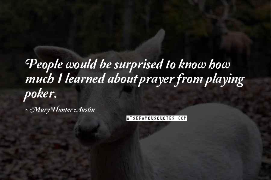 Mary Hunter Austin quotes: People would be surprised to know how much I learned about prayer from playing poker.
