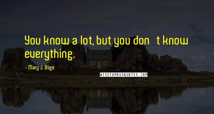 Mary J. Blige quotes: You know a lot, but you don't know everything. Mary J. Blige quotes: You know a lot, but you don't know everything.