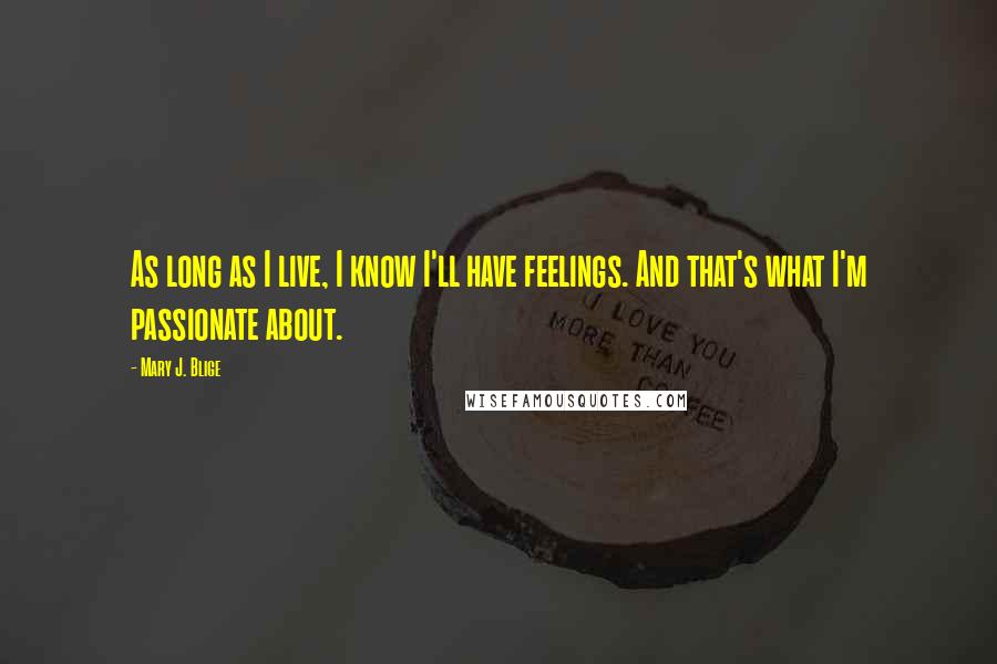 Mary J. Blige quotes: As long as I live, I know I'll have feelings. And that's what I'm passionate about.