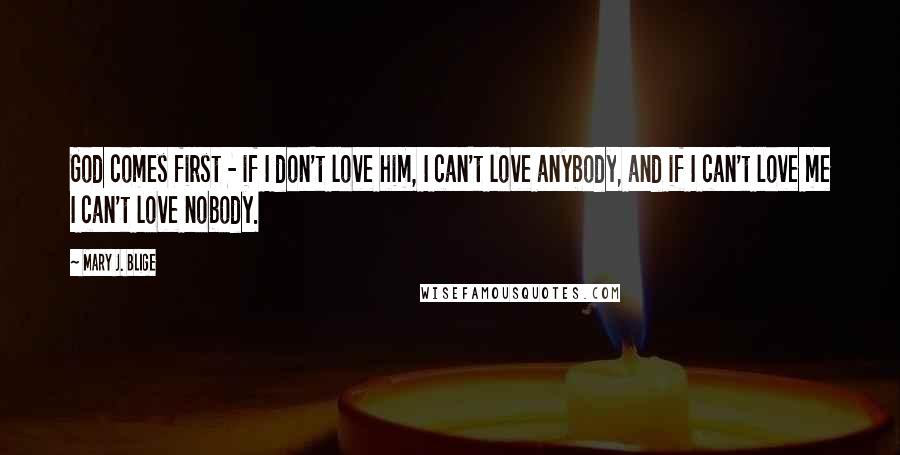 Mary J. Blige quotes: God comes first - if I don't love him, I can't love anybody, and if I can't love me I can't love nobody. Mary J. Blige quotes: God comes first - if I don't love him, I can't love anybody, and if I can't love me I can't love nobody.