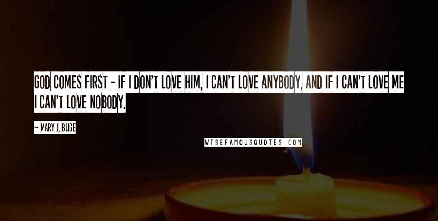 Mary J. Blige quotes: God comes first - if I don't love him, I can't love anybody, and if I can't love me I can't love nobody.