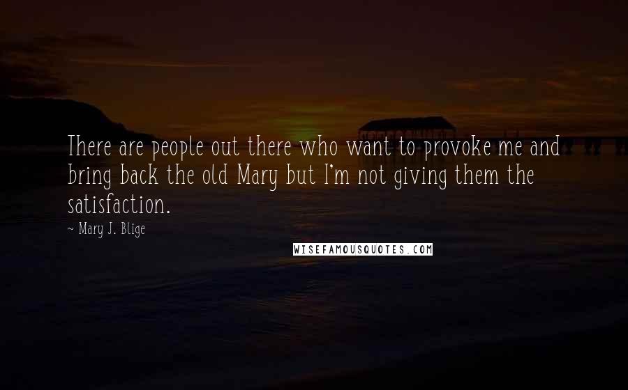 Mary J. Blige quotes: There are people out there who want to provoke me and bring back the old Mary but I'm not giving them the satisfaction.