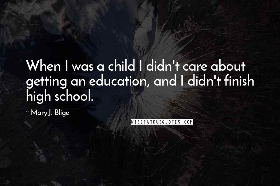 Mary J. Blige quotes: When I was a child I didn't care about getting an education, and I didn't finish high school. Mary J. Blige quotes: When I was a child I didn't care about getting an education, and I didn't finish high school.