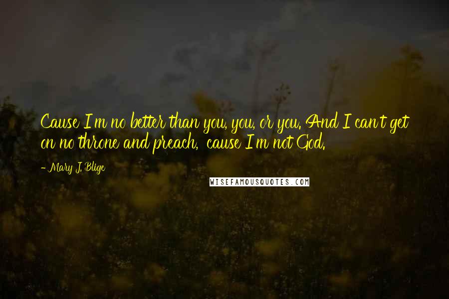 Mary J. Blige quotes: Cause I'm no better than you, you, or you. And I can't get on no throne and preach, 'cause I'm not God. Mary J. Blige quotes: Cause I'm no better than you, you, or you. And I can't get on no throne and preach, 'cause I'm not God.