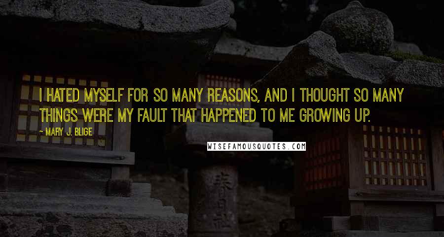 Mary J. Blige quotes: I hated myself for so many reasons, and I thought so many things were my fault that happened to me growing up.