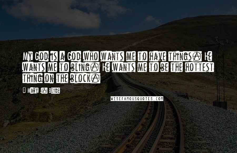 Mary J. Blige quotes: My God is a God who wants me to have things. He wants me to bling. He wants me to be the hottest thing on the block.