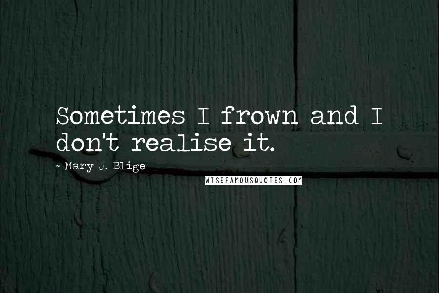 Mary J. Blige quotes: Sometimes I frown and I don't realise it.