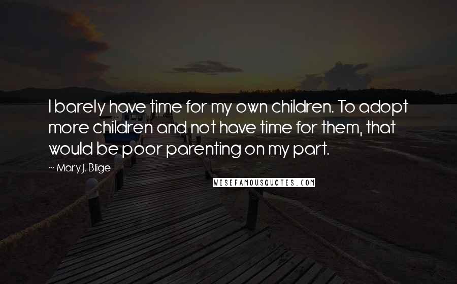 Mary J. Blige quotes: I barely have time for my own children. To adopt more children and not have time for them, that would be poor parenting on my part.