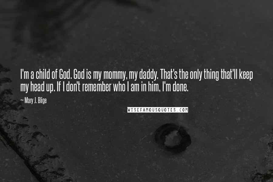 Mary J. Blige quotes: I'm a child of God. God is my mommy, my daddy. That's the only thing that'll keep my head up. If I don't remember who I am in him, I'm