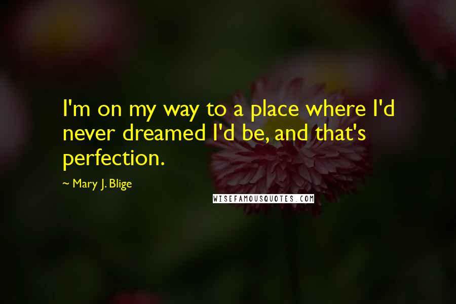 Mary J. Blige quotes: I'm on my way to a place where I'd never dreamed I'd be, and that's perfection.