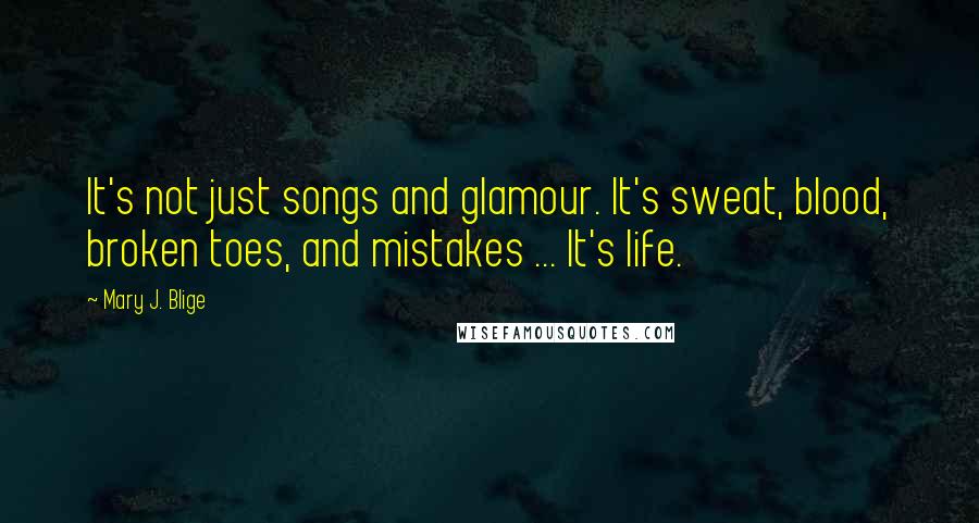 Mary J. Blige quotes: It's not just songs and glamour. It's sweat, blood, broken toes, and mistakes ... It's life. Mary J. Blige quotes: It's not just songs and glamour. It's sweat, blood, broken toes, and mistakes ... It's life.