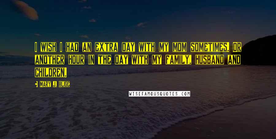 Mary J. Blige quotes: I wish I had an extra day with my mom sometimes. Or another hour in the day with my family, husband and children.