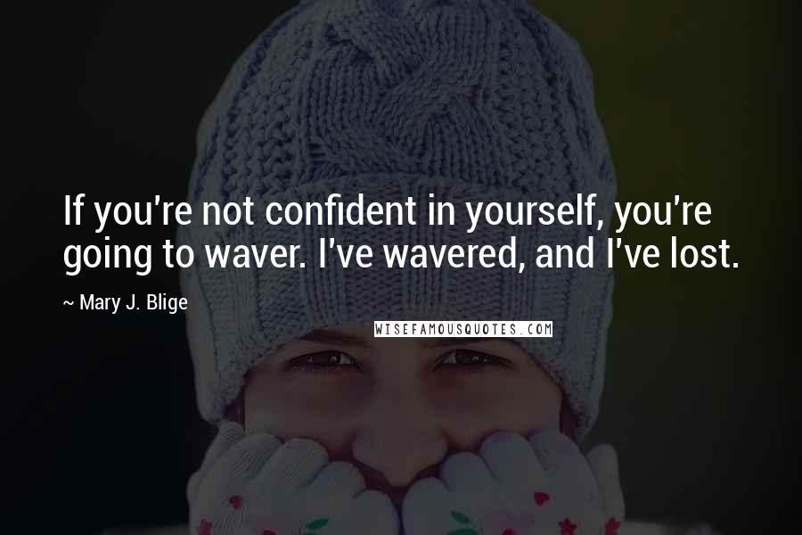 Mary J. Blige quotes: If you're not confident in yourself, you're going to waver. I've wavered, and I've lost.