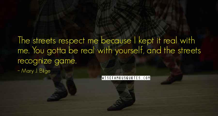 Mary J. Blige quotes: The streets respect me because I kept it real with me. You gotta be real with yourself, and the streets recognize game.