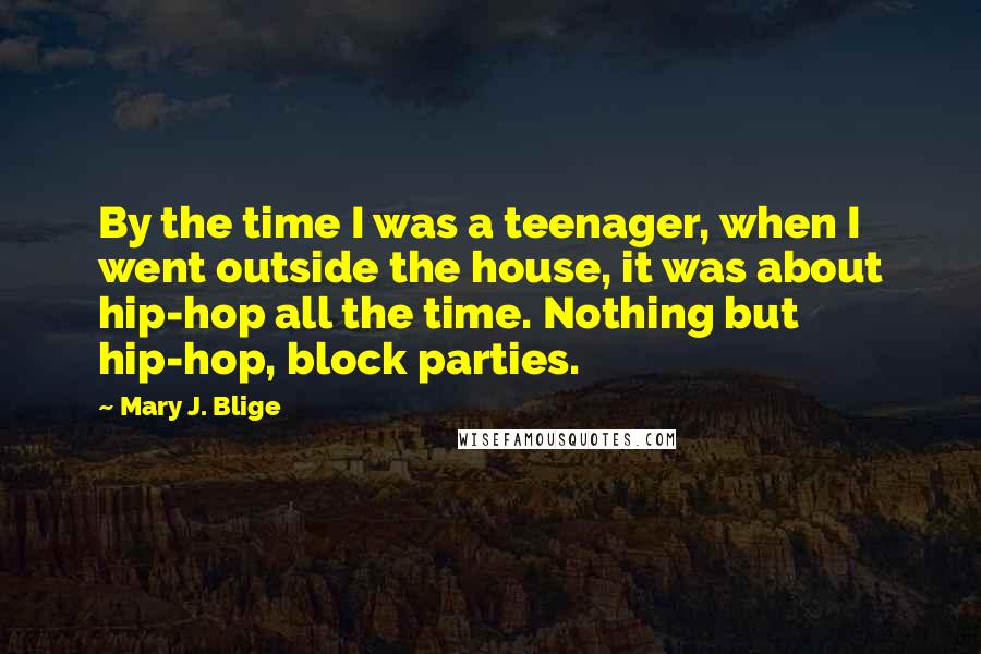 Mary J. Blige quotes: By the time I was a teenager, when I went outside the house, it was about hip-hop all the time. Nothing but hip-hop, block parties. Mary J. Blige quotes: By the time I was a teenager, when I went outside the house, it was about hip-hop all the time. Nothing but hip-hop, block parties.