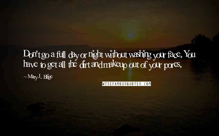 Mary J. Blige quotes: Don't go a full day or night without washing your face. You have to get all the dirt and makeup out of your pores. Mary J. Blige quotes: Don't go a full day or night without washing your face. You have to get all the dirt and makeup out of your pores.