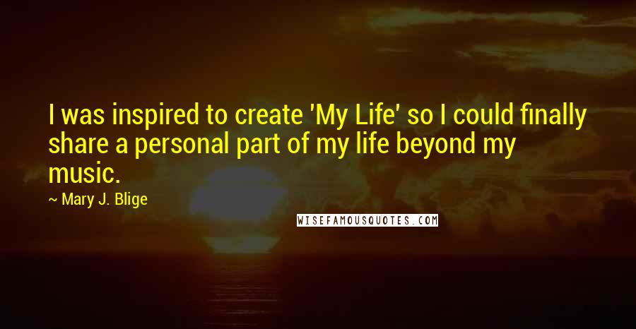 Mary J. Blige quotes: I was inspired to create 'My Life' so I could finally share a personal part of my life beyond my music. Mary J. Blige quotes: I was inspired to create 'My Life' so I could finally share a personal part of my life beyond my music.