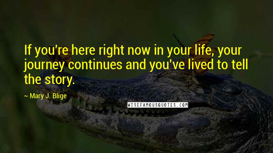 Mary J. Blige quotes: If you're here right now in your life, your journey continues and you've lived to tell the story. Mary J. Blige quotes: If you're here right now in your life, your journey continues and you've lived to tell the story.