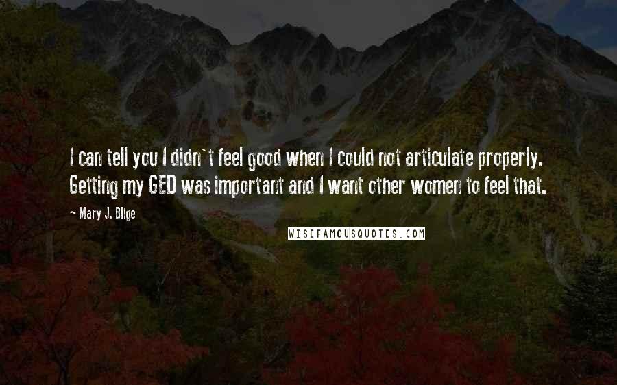 Mary J. Blige quotes: I can tell you I didn't feel good when I could not articulate properly. Getting my GED was important and I want other women to feel that.